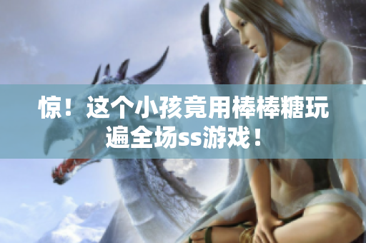 惊！这个小孩竟用棒棒糖玩遍全场ss游戏！