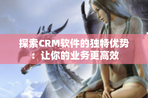 探索CRM软件的独特优势：让你的业务更高效