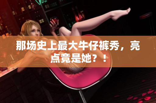 那场史上最大牛仔裤秀，亮点竟是她？！