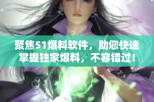 聚焦51爆料软件，助您快速掌握独家爆料，不容错过！