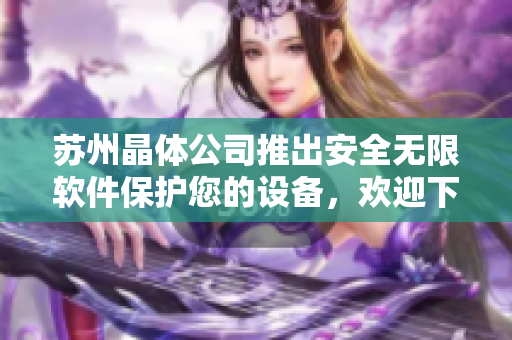 苏州晶体公司推出安全无限软件保护您的设备，欢迎下载试用！