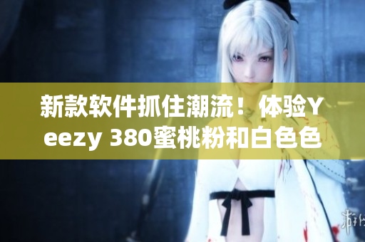 新款软件抓住潮流！体验Yeezy 380蜜桃粉和白色色系