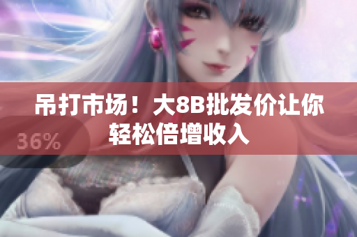吊打市场！大8B批发价让你轻松倍增收入