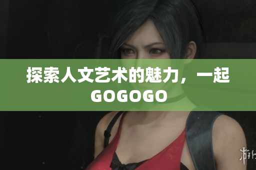 探索人文艺术的魅力，一起GOGOGO