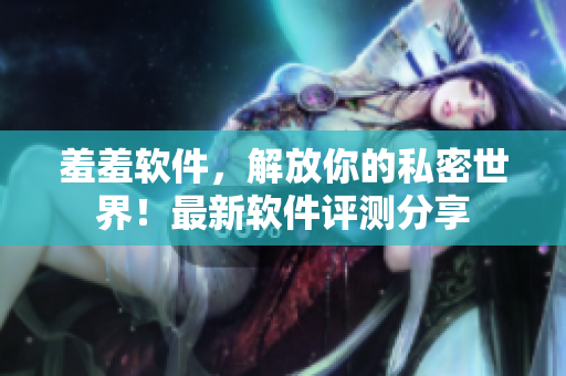羞羞软件，解放你的私密世界！最新软件评测分享