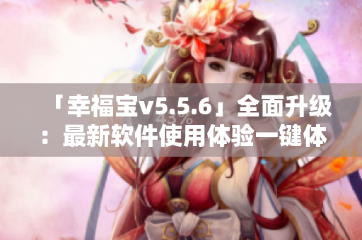 「幸福宝v5.5.6」全面升级：最新软件使用体验一键体验！