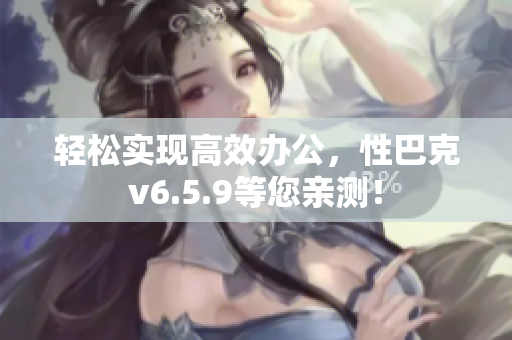 轻松实现高效办公，性巴克v6.5.9等您亲测！