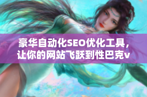 豪华自动化SEO优化工具，让你的网站飞跃到性巴克v5.5.6的境界
