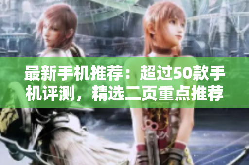 最新手机推荐：超过50款手机评测，精选二页重点推荐！