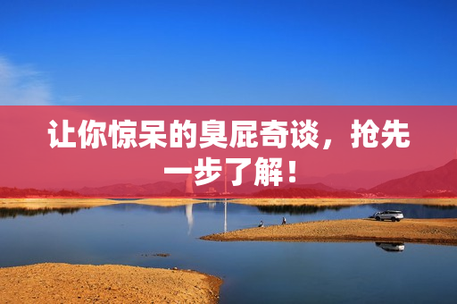 让你惊呆的臭屁奇谈，抢先一步了解！
