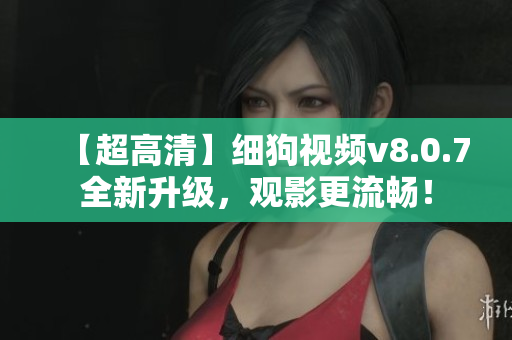 【超高清】细狗视频v8.0.7全新升级，观影更流畅！
