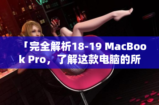 「完全解析18-19 MacBook Pro，了解这款电脑的所有优势和特点！」