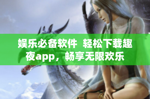 娱乐必备软件  轻松下载趣夜app，畅享无限欢乐