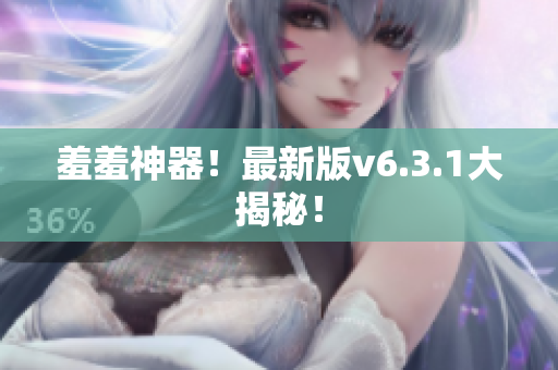 羞羞神器！最新版v6.3.1大揭秘！