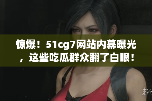 惊爆！51cg7网站内幕曝光，这些吃瓜群众翻了白眼！