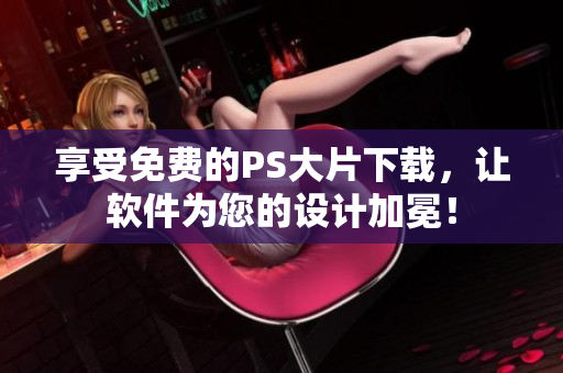 享受免费的PS大片下载，让软件为您的设计加冕！