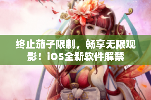 终止茄子限制，畅享无限观影！iOS全新软件解禁
