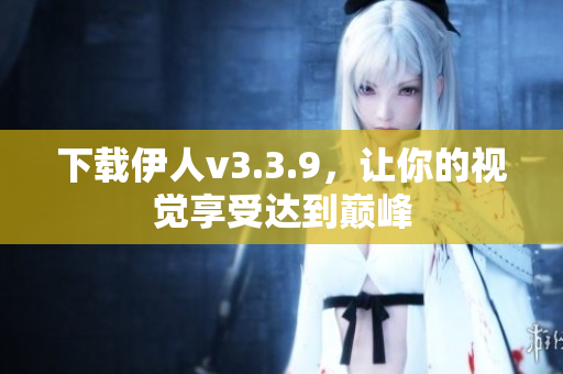 下载伊人v3.3.9，让你的视觉享受达到巅峰