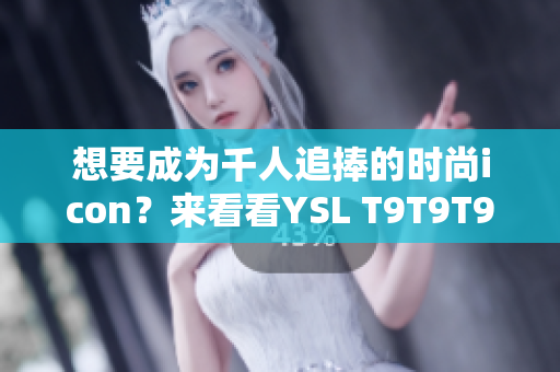 想要成为千人追捧的时尚icon？来看看YSL T9T9T9T90！
