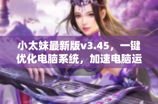 小太妹最新版v3.45，一键优化电脑系统，加速电脑运行效率