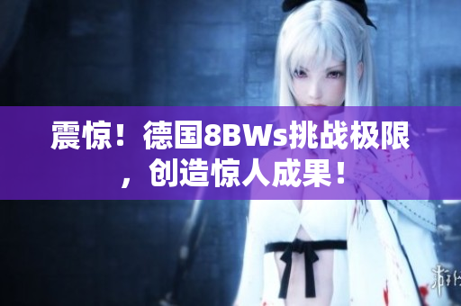 震惊！德国8BWs挑战极限，创造惊人成果！
