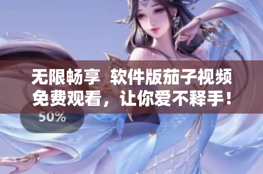无限畅享  软件版茄子视频免费观看，让你爱不释手！