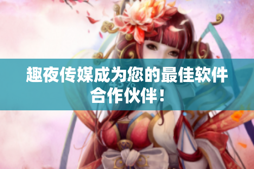 趣夜传媒成为您的最佳软件合作伙伴！