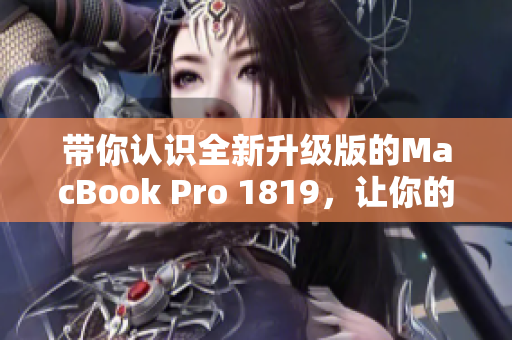 带你认识全新升级版的MacBook Pro 1819，让你的生产力翻倍