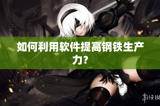 如何利用软件提高钢铁生产力？