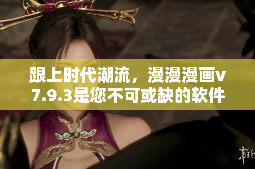 跟上时代潮流，漫漫漫画v7.9.3是您不可或缺的软件！