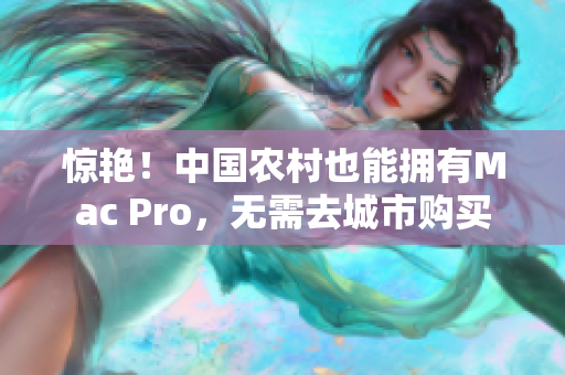 惊艳！中国农村也能拥有Mac Pro，无需去城市购买