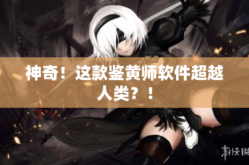 神奇！这款鉴黄师软件超越人类？！