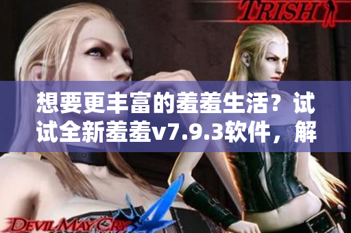 想要更丰富的羞羞生活？试试全新羞羞v7.9.3软件，解锁新姿势！
