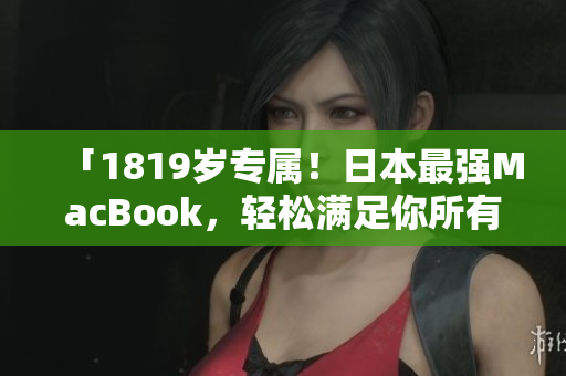 「1819岁专属！日本最强MacBook，轻松满足你所有创作想象」
