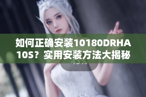 如何正确安装10180DRHA10S？实用安装方法大揭秘！