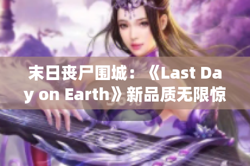 末日丧尸围城：《Last Day on Earth》新品质无限惊喜