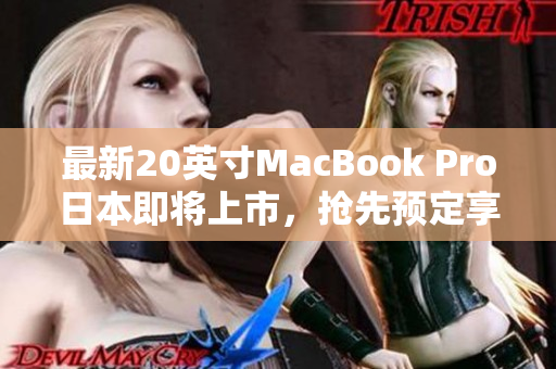 最新20英寸MacBook Pro日本即将上市，抢先预定享受酷炫科技！