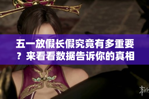 五一放假长假究竟有多重要？来看看数据告诉你的真相！