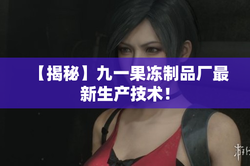 【揭秘】九一果冻制品厂最新生产技术！
