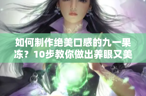 如何制作绝美口感的九一果冻？10步教你做出养眼又美味的甜品