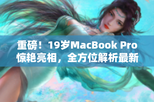 重磅！19岁MacBook Pro惊艳亮相，全方位解析最新版外观！