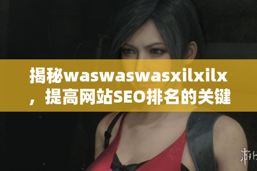 揭秘waswaswasxilxilx，提高网站SEO排名的关键秘密！