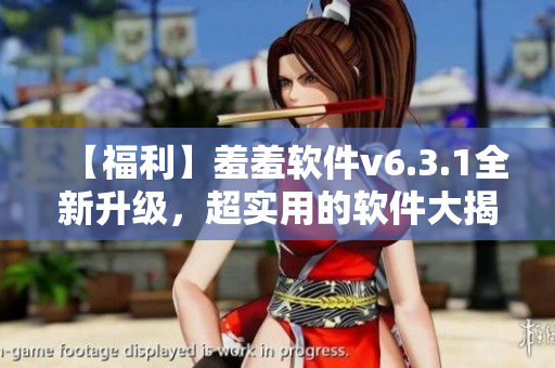 【福利】羞羞软件v6.3.1全新升级，超实用的软件大揭秘