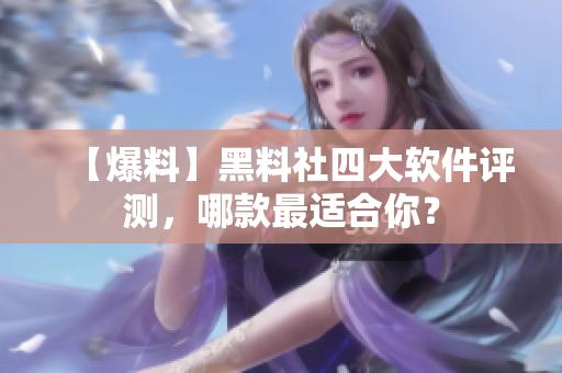 【爆料】黑料社四大软件评测，哪款最适合你？