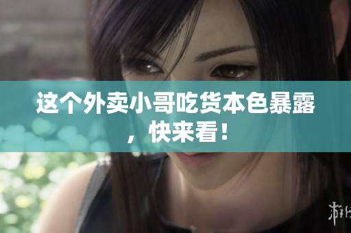 这个外卖小哥吃货本色暴露，快来看！