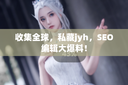 收集全球，私藏jyh，SEO编辑大爆料！