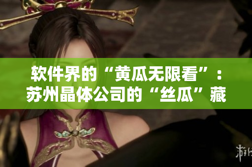 软件界的“黄瓜无限看”：苏州晶体公司的“丝瓜”藏秋葵软件