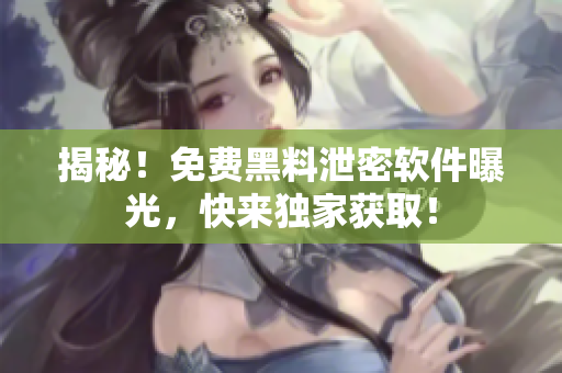 揭秘！免费黑料泄密软件曝光，快来独家获取！