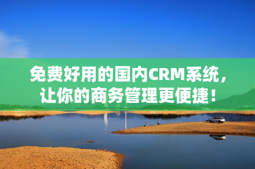 免费好用的国内CRM系统，让你的商务管理更便捷！