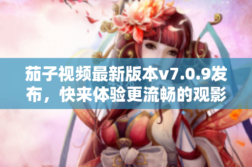 茄子视频最新版本v7.0.9发布，快来体验更流畅的观影体验！